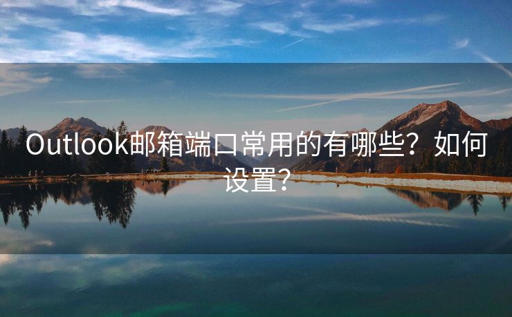 Outlook郵箱端口常用的有哪些？如何設(shè)置？