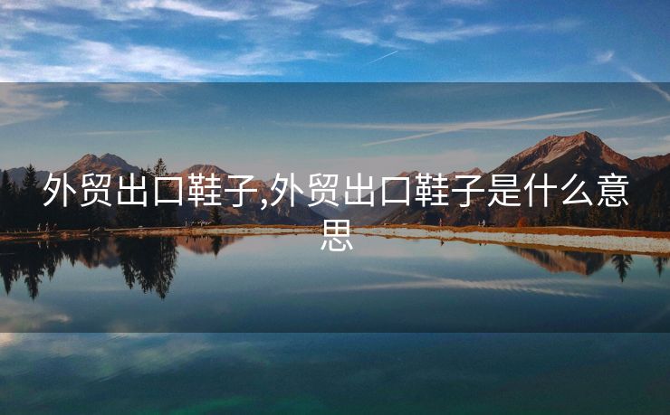 外貿(mào)出口鞋子,外貿(mào)出口鞋子是什么意思