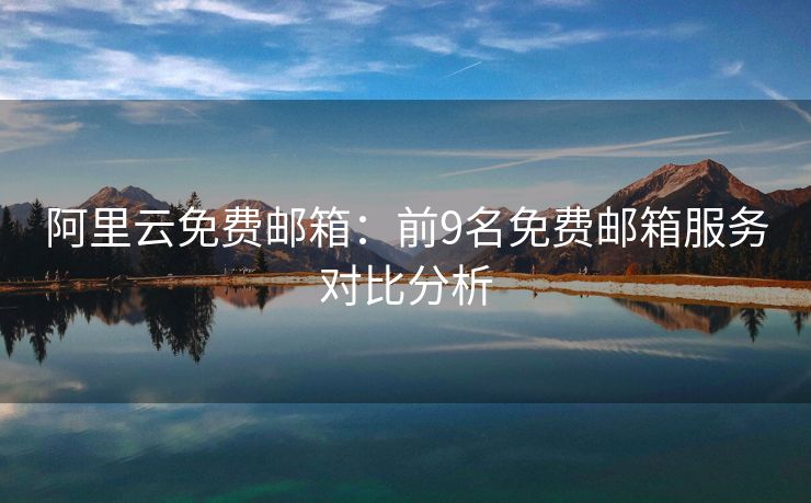 阿里云免費(fèi)郵箱：前9名免費(fèi)郵箱服務(wù)對(duì)比分析