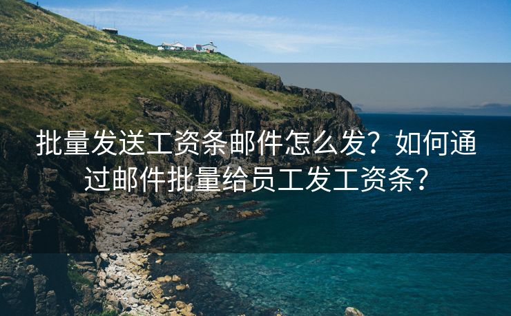 批量發(fā)送工資條郵件怎么發(fā)？如何通過郵件批量給員工發(fā)工資條？