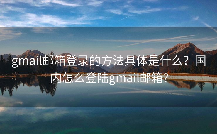 gmail郵箱登錄的方法具體是什么？國(guó)內(nèi)怎么登陸gmail郵箱?