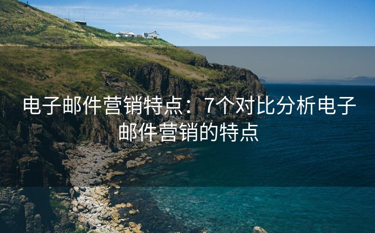 電子郵件營(yíng)銷特點(diǎn)：7個(gè)對(duì)比分析電子郵件營(yíng)銷的特點(diǎn)