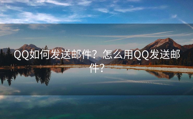 QQ如何發(fā)送郵件？怎么用QQ發(fā)送郵件？
