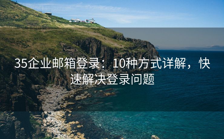 35企業(yè)郵箱登錄：10種方式詳解，快速解決登錄問題