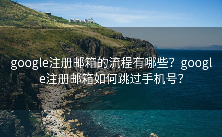 google注冊郵箱的流程有哪些？google注冊郵箱如何跳過手機號？