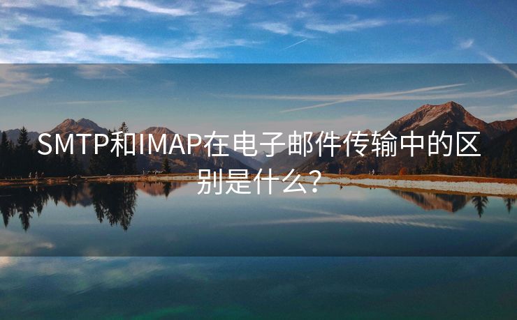 SMTP和IMAP在電子郵件傳輸中的區(qū)別是什么？