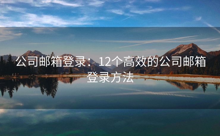 公司郵箱登錄：12個高效的公司郵箱登錄方法