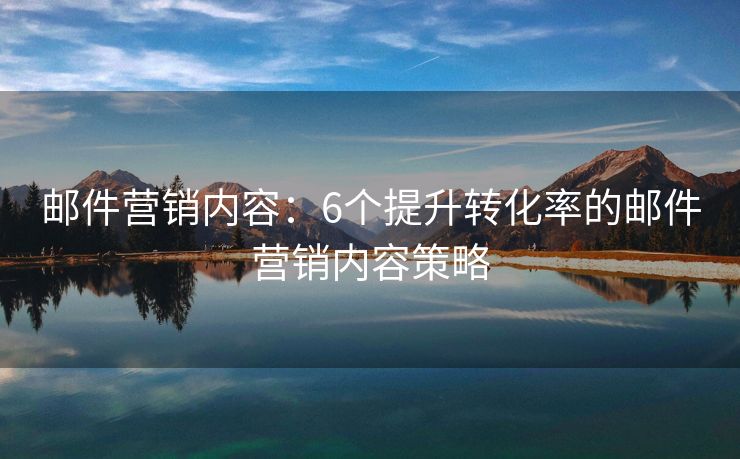 郵件營銷內(nèi)容：6個提升轉(zhuǎn)化率的郵件營銷內(nèi)容策略