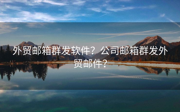 外貿(mào)郵箱群發(fā)軟件？公司郵箱群發(fā)外貿(mào)郵件？