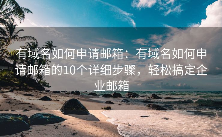 有域名如何申請郵箱：有域名如何申請郵箱的10個詳細步驟，輕松搞定企業(yè)郵箱