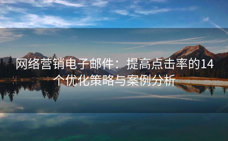 網(wǎng)絡(luò)營銷電子郵件：提高點擊率的14個優(yōu)化策略與案例分析