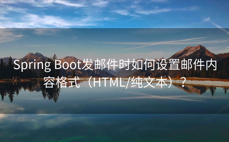 Spring Boot發(fā)郵件時(shí)如何設(shè)置郵件內(nèi)容格式（HTML/純文本）？
