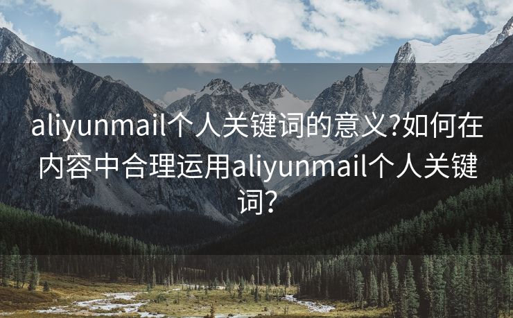 aliyunmail個人關鍵詞的意義?如何在內容中合理運用aliyunmail個人關鍵詞？