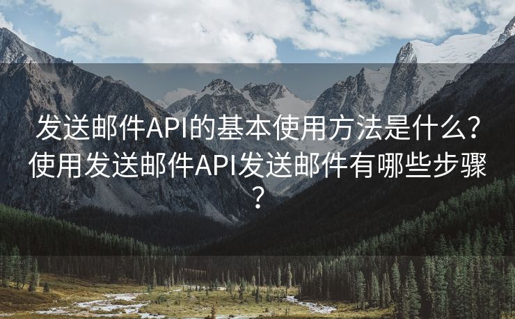 發(fā)送郵件API的基本使用方法是什么？使用發(fā)送郵件API發(fā)送郵件有哪些步驟？