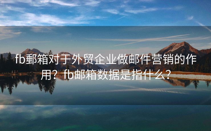 fb郵箱對于外貿(mào)企業(yè)做郵件營銷的作用？fb郵箱數(shù)據(jù)是指什么？