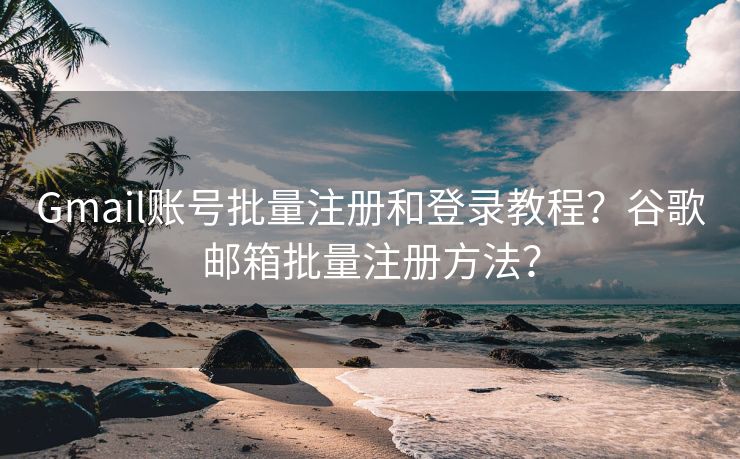 Gmail賬號(hào)批量注冊(cè)和登錄教程？谷歌郵箱批量注冊(cè)方法？