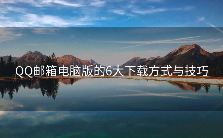 QQ郵箱電腦版的6大下載方式與技巧