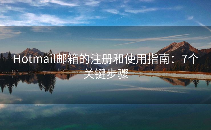 Hotmail郵箱的注冊(cè)和使用指南：7個(gè)關(guān)鍵步驟