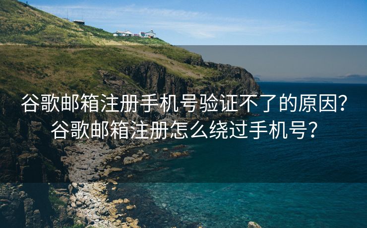 谷歌郵箱注冊(cè)手機(jī)號(hào)驗(yàn)證不了的原因？谷歌郵箱注冊(cè)怎么繞過(guò)手機(jī)號(hào)？