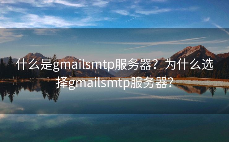 什么是gmailsmtp服務(wù)器？為什么選擇gmailsmtp服務(wù)器？