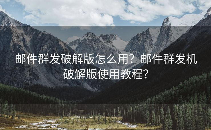 郵件群發(fā)破解版怎么用？郵件群發(fā)機破解版使用教程？