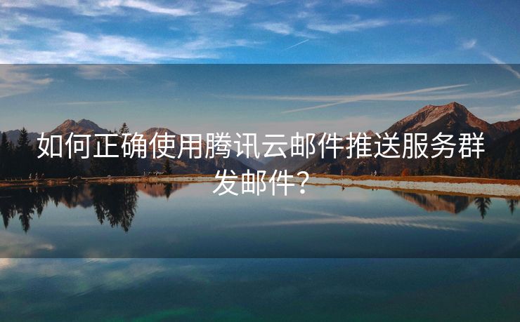 如何正確使用騰訊云郵件推送服務(wù)群發(fā)郵件？