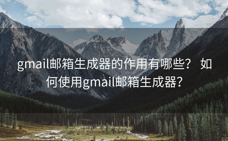 gmail郵箱生成器的作用有哪些？ 如何使用gmail郵箱生成器？