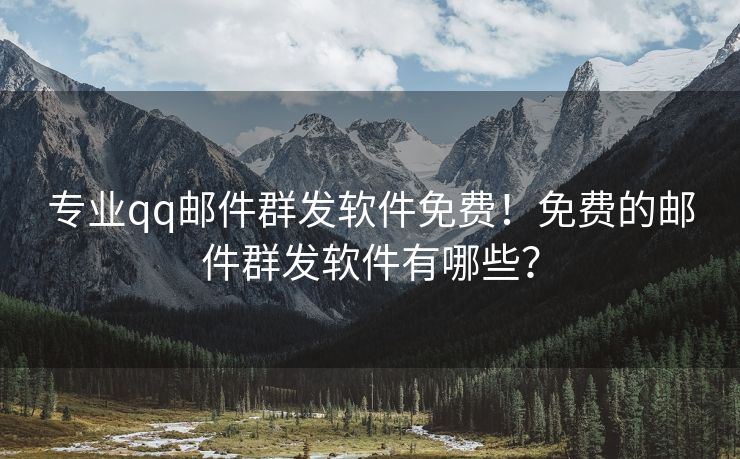 專業(yè)qq郵件群發(fā)軟件免費(fèi)！免費(fèi)的郵件群發(fā)軟件有哪些？