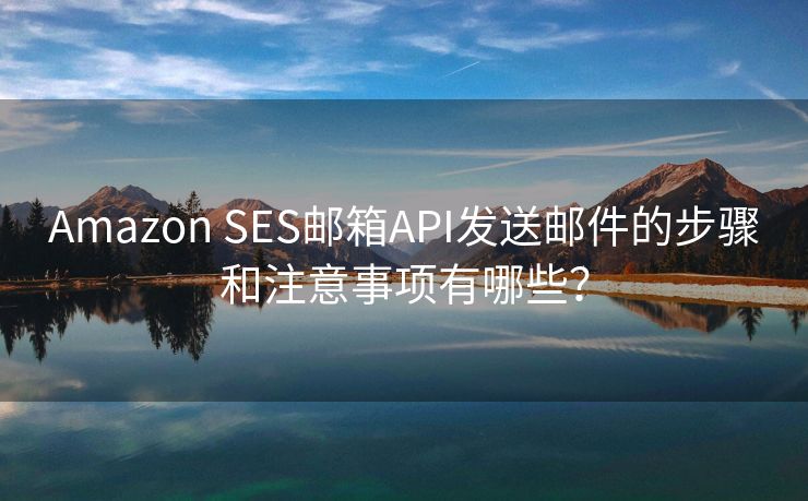 Amazon SES郵箱API發(fā)送郵件的步驟和注意事項(xiàng)有哪些？