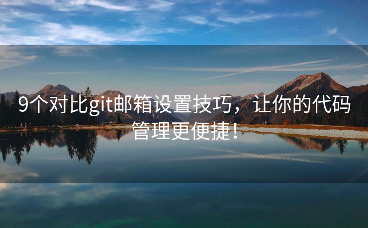 9個對比git郵箱設(shè)置技巧，讓你的代碼管理更便捷！