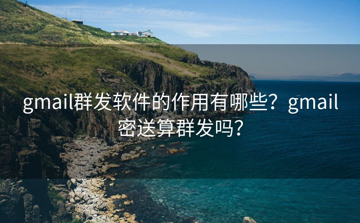 gmail群發(fā)軟件的作用有哪些？gmail密送算群發(fā)嗎？