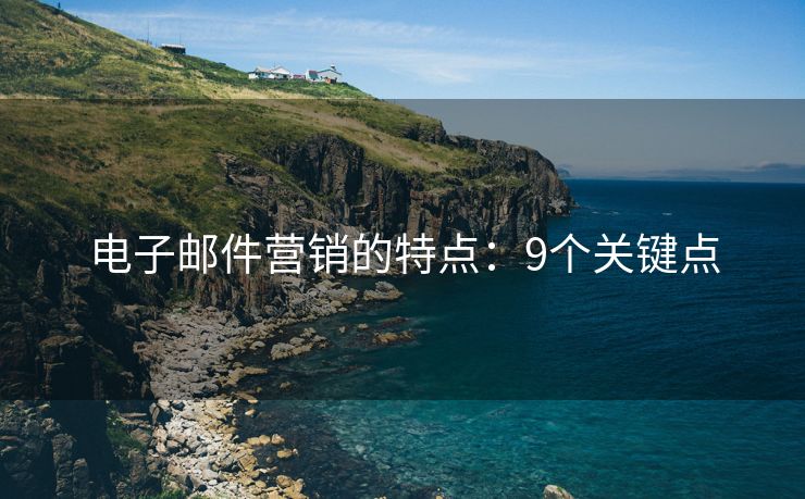 電子郵件營(yíng)銷的特點(diǎn)：9個(gè)關(guān)鍵點(diǎn)