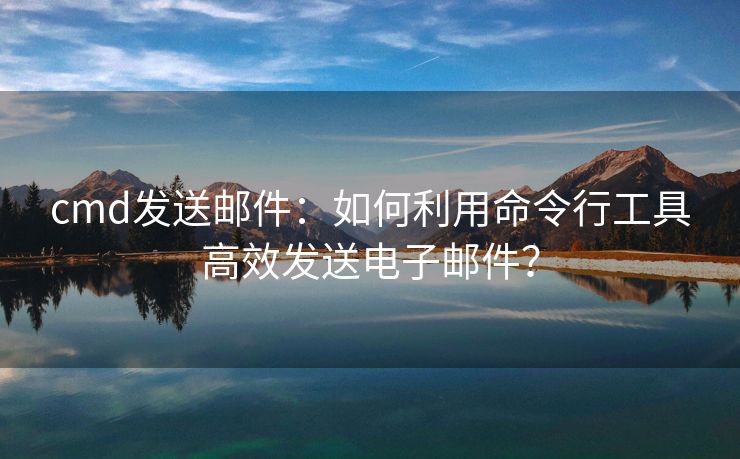 cmd發(fā)送郵件：如何利用命令行工具高效發(fā)送電子郵件？