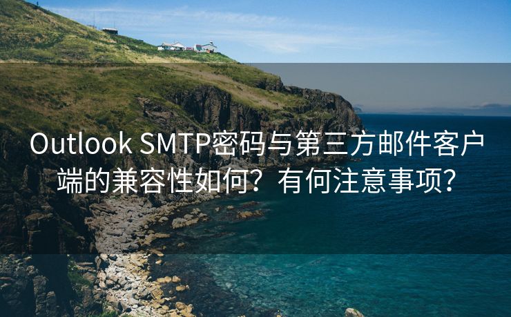 Outlook SMTP密碼與第三方郵件客戶端的兼容性如何？有何注意事項？