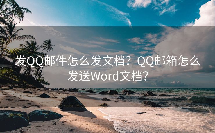 發(fā)QQ郵件怎么發(fā)文檔？QQ郵箱怎么發(fā)送Word文檔？