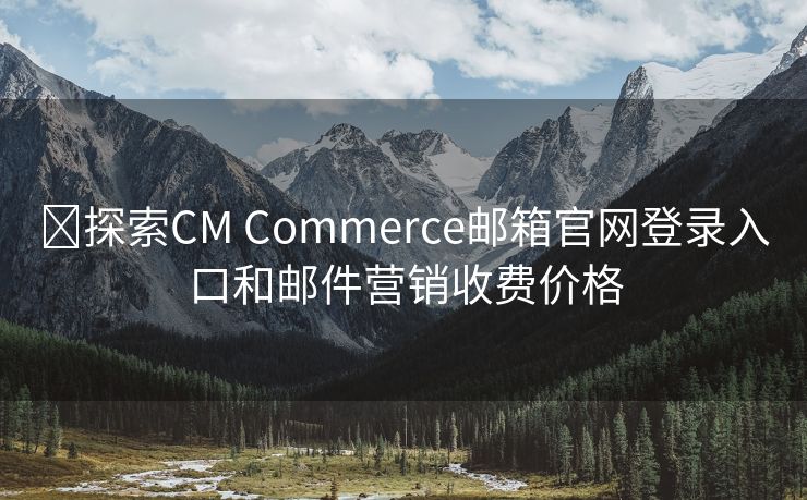 ?探索CM Commerce郵箱官網(wǎng)登錄入口和郵件營(yíng)銷收費(fèi)價(jià)格