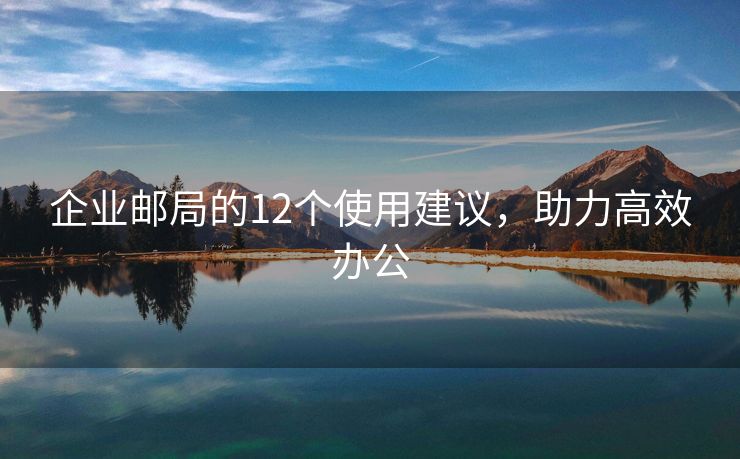 企業(yè)郵局的12個(gè)使用建議，助力高效辦公