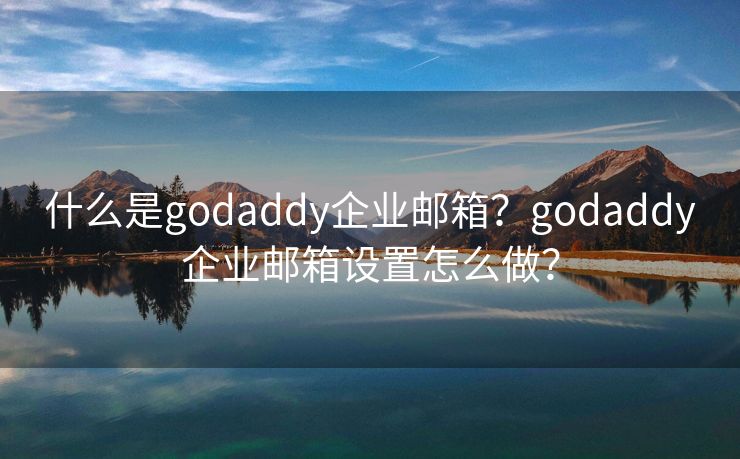 什么是godaddy企業(yè)郵箱？godaddy企業(yè)郵箱設(shè)置怎么做？