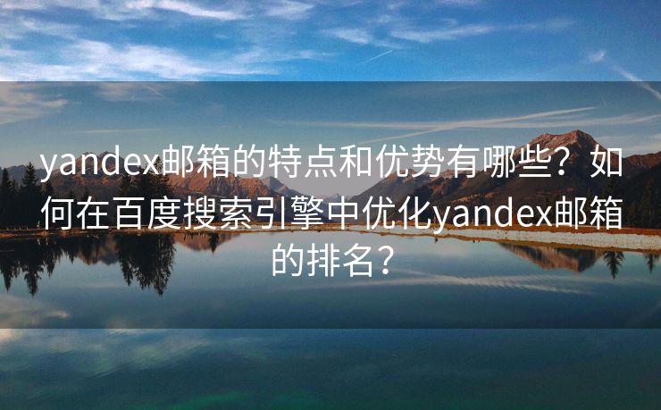 yandex郵箱的特點(diǎn)和優(yōu)勢(shì)有哪些？如何在百度搜索引擎中優(yōu)化yandex郵箱的排名？
