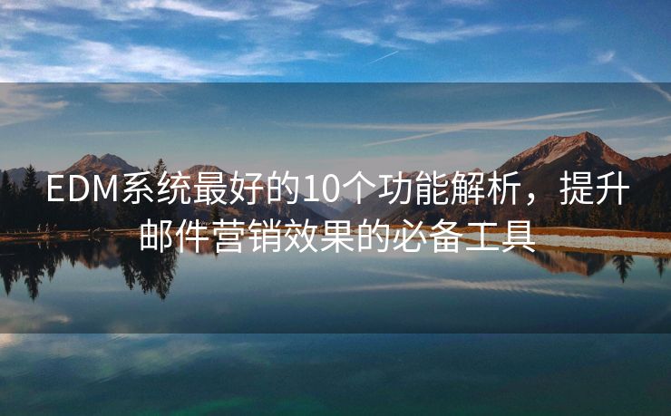 EDM系統(tǒng)最好的10個(gè)功能解析，提升郵件營銷效果的必備工具