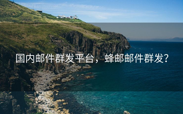 國內(nèi)郵件群發(fā)平臺，蜂郵郵件群發(fā)？