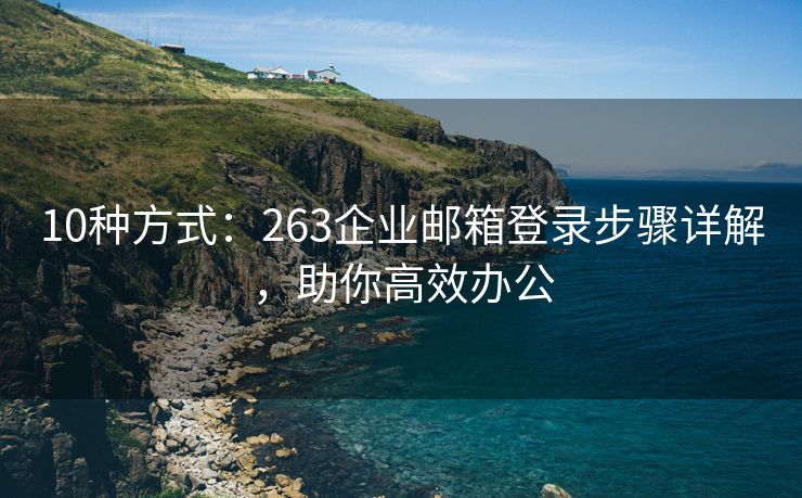 10種方式：263企業(yè)郵箱登錄步驟詳解，助你高效辦公