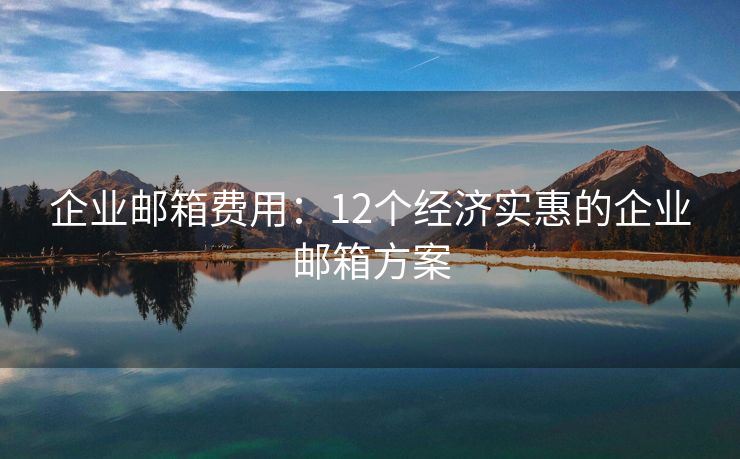 企業(yè)郵箱費(fèi)用：12個(gè)經(jīng)濟(jì)實(shí)惠的企業(yè)郵箱方案