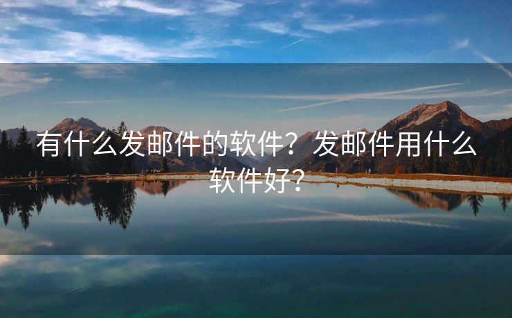 有什么發(fā)郵件的軟件？發(fā)郵件用什么軟件好？