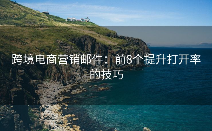 跨境電商營銷郵件：前8個提升打開率的技巧
