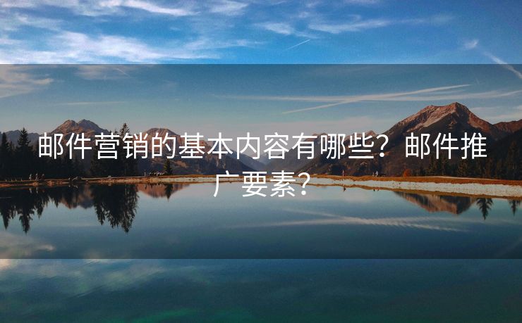 郵件營銷的基本內(nèi)容有哪些？郵件推廣要素？