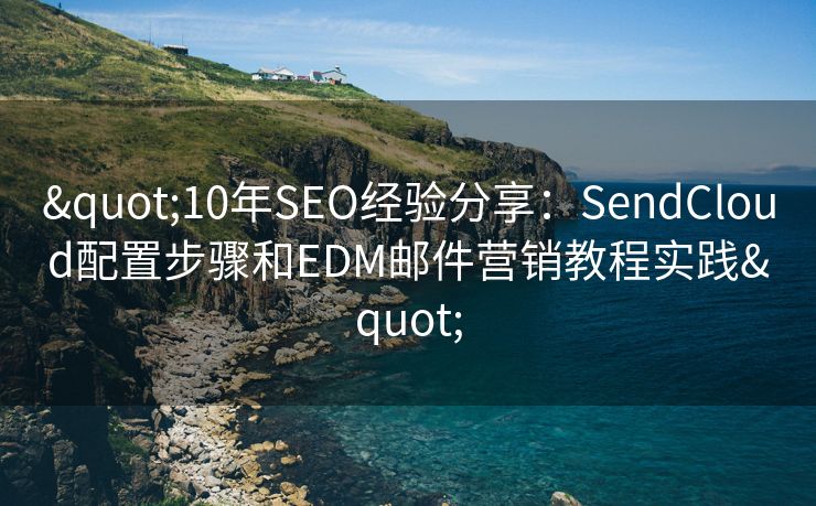 "10年SEO經(jīng)驗(yàn)分享：SendCloud配置步驟和EDM郵件營(yíng)銷教程實(shí)踐"