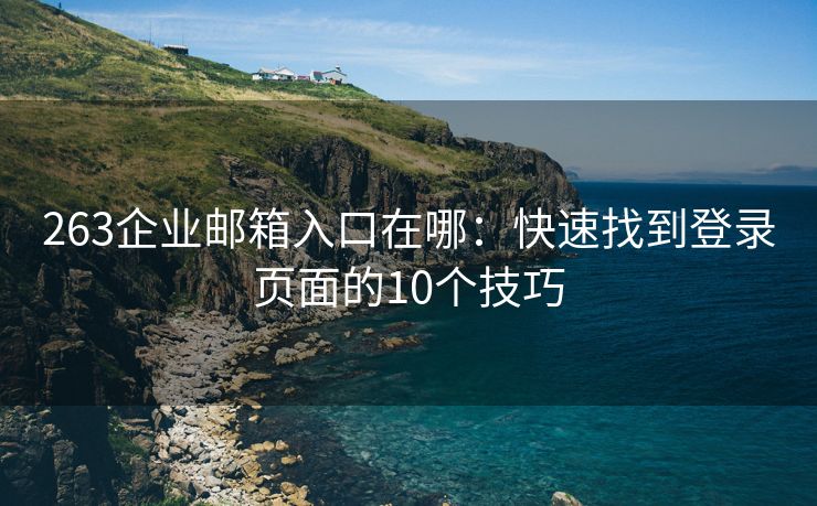 263企業(yè)郵箱入口在哪：快速找到登錄頁(yè)面的10個(gè)技巧