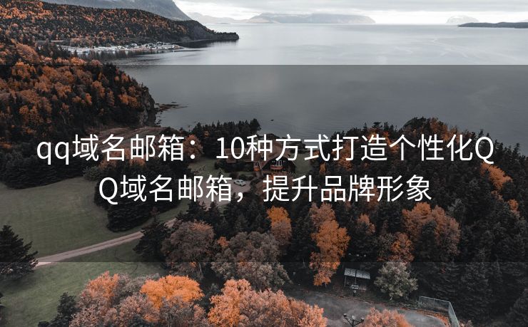 qq域名郵箱：10種方式打造個性化QQ域名郵箱，提升品牌形象