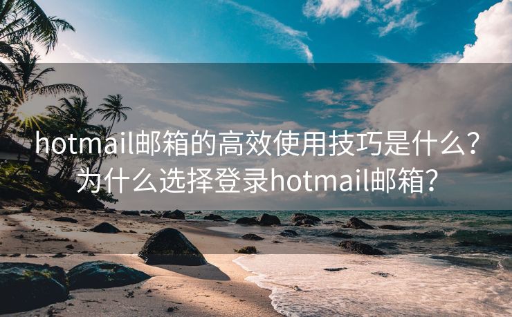 hotmail郵箱的高效使用技巧是什么？為什么選擇登錄hotmail郵箱？